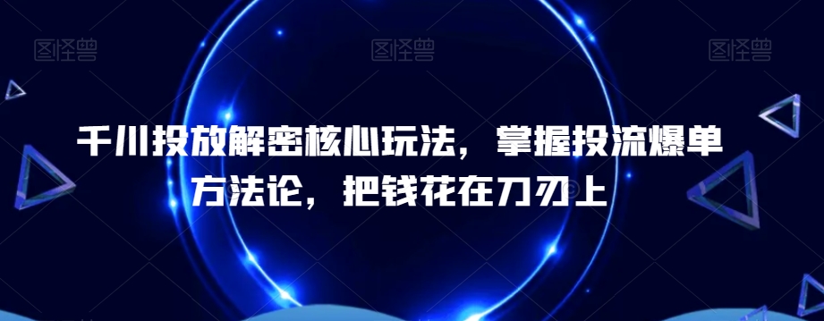 千川投放解密核心玩法，​掌握投流爆单方法论，把钱花在刀刃上-皮皮网创