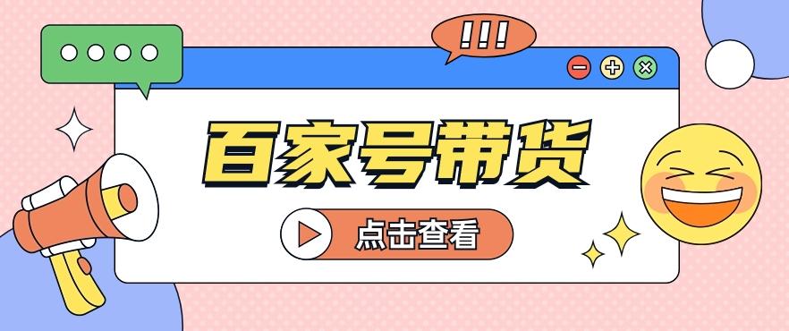 百家号带货玩法，直接复制粘贴发布，一个月单号也能变现2000+！【视频教程】-皮皮网创
