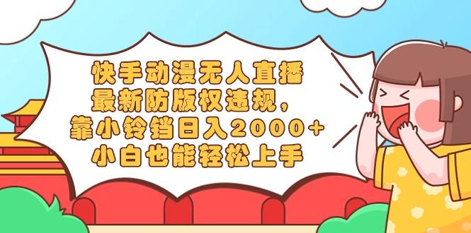快手动漫无人直播，最新防版权违规，靠小铃铛日入2000+，小白也能轻松上…-皮皮网创