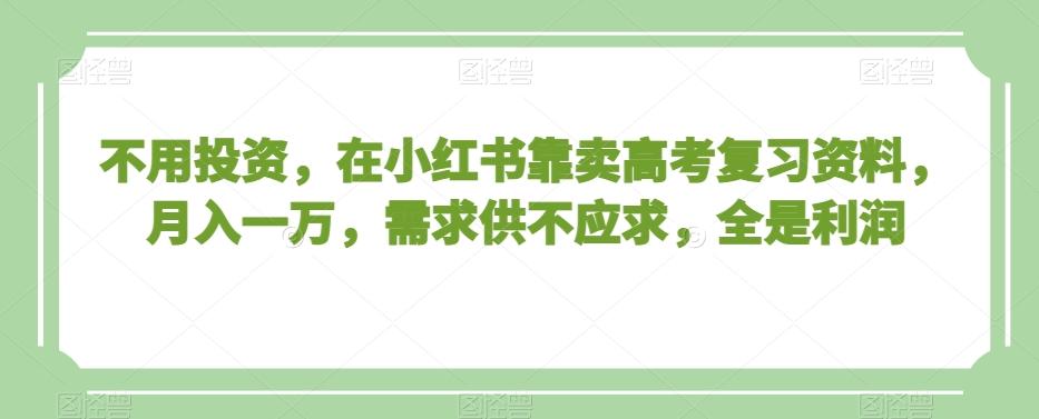 不用投资，在小红书靠卖高考复习资料，月入一万，需求供不应求，全是利润【揭秘】-皮皮网创