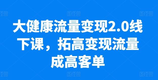 大健康流量变现2.0线下课，​拓高变现流量成高客单，业绩10倍增长，低粉高变现，只讲落地实操-皮皮网创