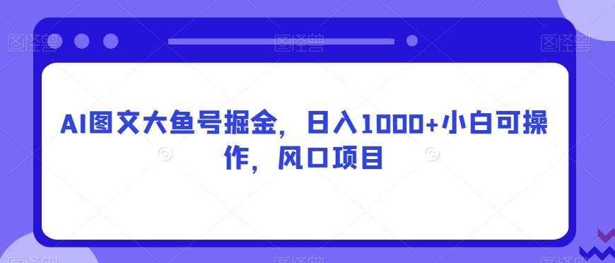 AI图文大鱼号掘金，日入1000+小白可操作，风口项目-皮皮网创