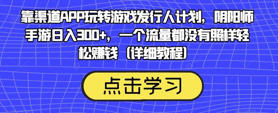 靠渠道APP玩转游戏发行人计划，阴阳师手游日入300+，一个流量都没有照样轻松赚钱（详细教程）-皮皮网创