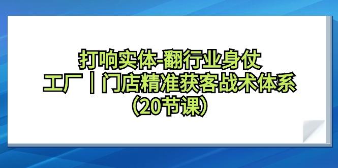 打响实体-翻行业身仗，工厂｜门店精准获客战术体系(20节课)-皮皮网创