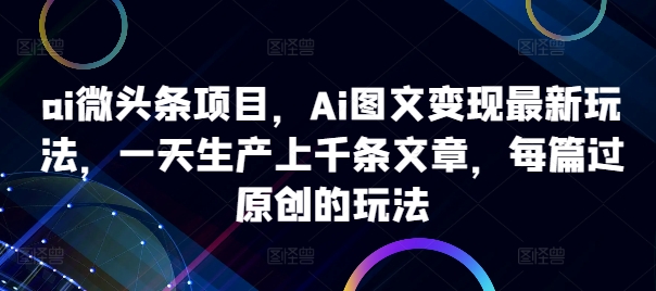 ai微头条项目，Ai图文变现最新玩法，一天生产上千条文章，每篇过原创的玩法-皮皮网创