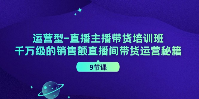 运营型直播主播带货培训班，千万级的销售额直播间带货运营秘籍(9节课)-皮皮网创
