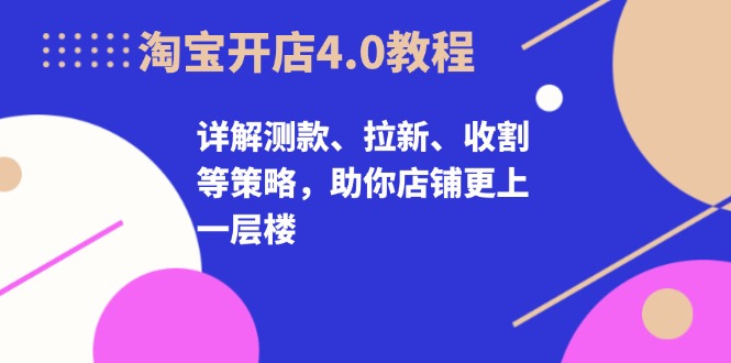 淘宝开店4.0教程，详解测款、拉新、收割等策略，助你店铺更上一层楼-皮皮网创