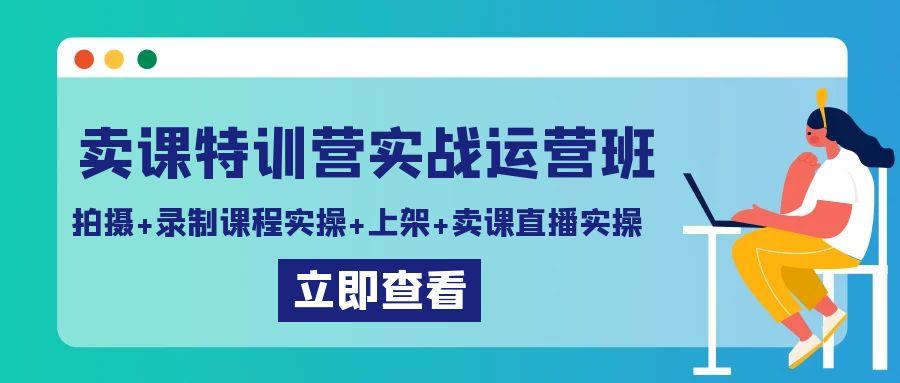 卖课特训营实战运营班：拍摄+录制课程实操+上架课程+卖课直播实操-皮皮网创