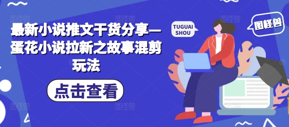 最新小说推文干货分享—蛋花小说拉新之故事混剪玩法-皮皮网创