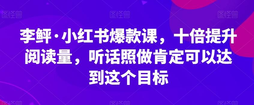 李鲆·小红书爆款课，十倍提升阅读量，听话照做肯定可以达到这个目标-皮皮网创