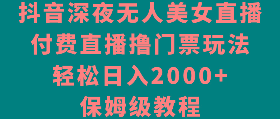 抖音深夜无人美女直播，付费直播撸门票玩法，轻松日入2000+，保姆级教程-皮皮网创