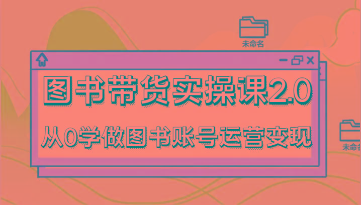 图书带货实操课2.0，从0学做图书账号运营变现，干货教程快速上手，高效起号涨粉-皮皮网创