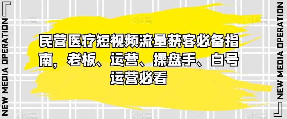 民营医疗短视频流量获客必备指南，老板、运营、操盘手、白号运营必看-皮皮网创