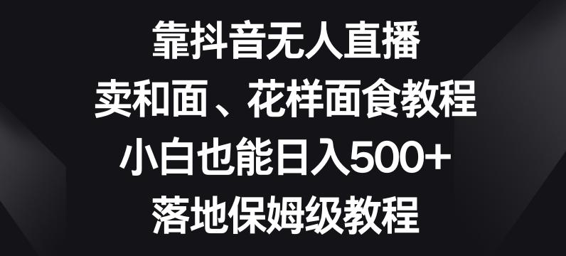 靠抖音无人直播，卖和面、花样面试教程，小白也能日入500+，落地保姆级教程【揭秘】-皮皮网创