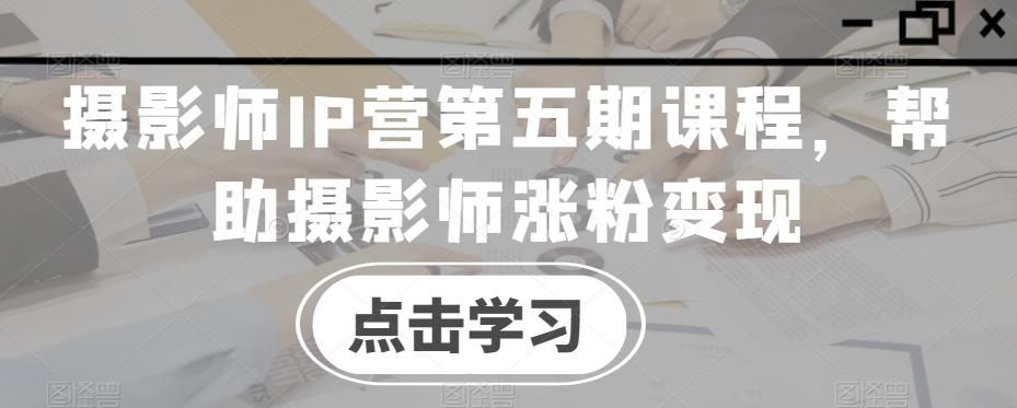 摄影师IP营第五期课程，帮助摄影师涨粉变现-皮皮网创