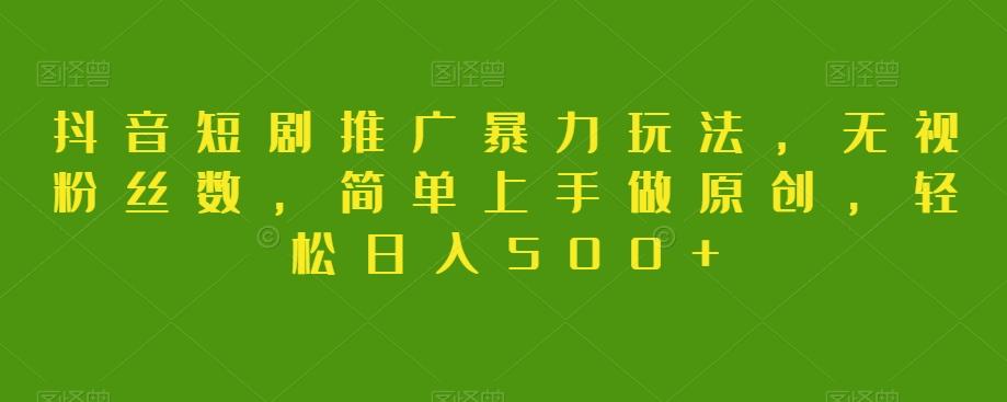 抖音短剧推广暴力玩法，无视粉丝数，简单上手做原创，轻松日入500+【揭秘】-皮皮网创