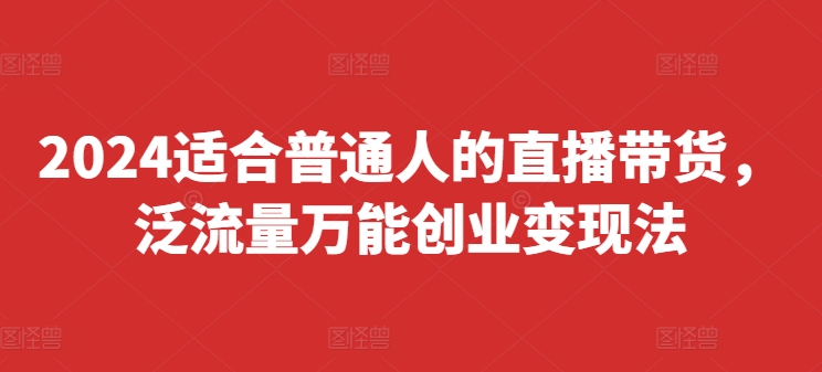 2024适合普通人的直播带货，泛流量万能创业变现法，上手快、落地快、起号快、变现快(更新8月)-皮皮网创