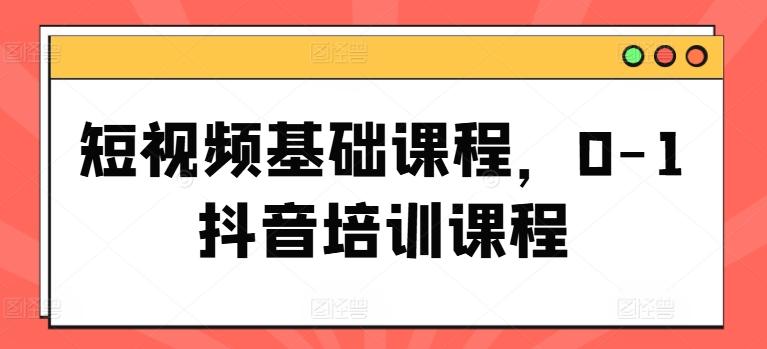 短视频基础课程，0-1抖音培训课程-皮皮网创