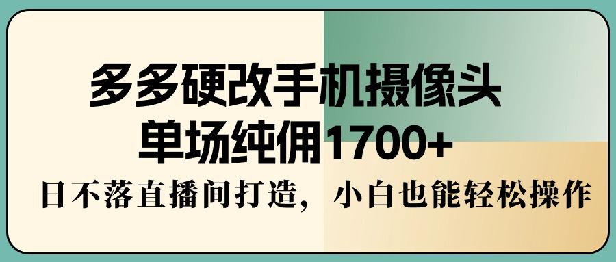 多多硬改手机摄像头，单场纯佣1700+，日不落直播间打造，小白也能轻松操作-皮皮网创