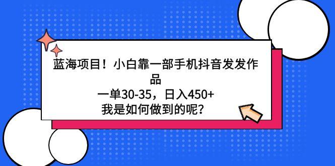 蓝海项目！小白靠一部手机抖音发发作品，一单30-35，日入450+，我是如何…-皮皮网创