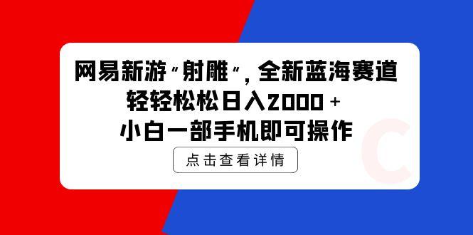 (9936期)网易新游 射雕 全新蓝海赛道，轻松日入2000＋小白一部手机即可操作-皮皮网创
