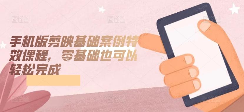 手机版剪映基础案例特效课程，零基础也可以轻松完成-皮皮网创