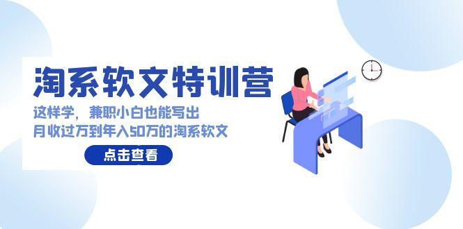 (9588期)淘系软文特训营：这样学，兼职小白也能写出月收过万到年入50万的淘系软文-皮皮网创