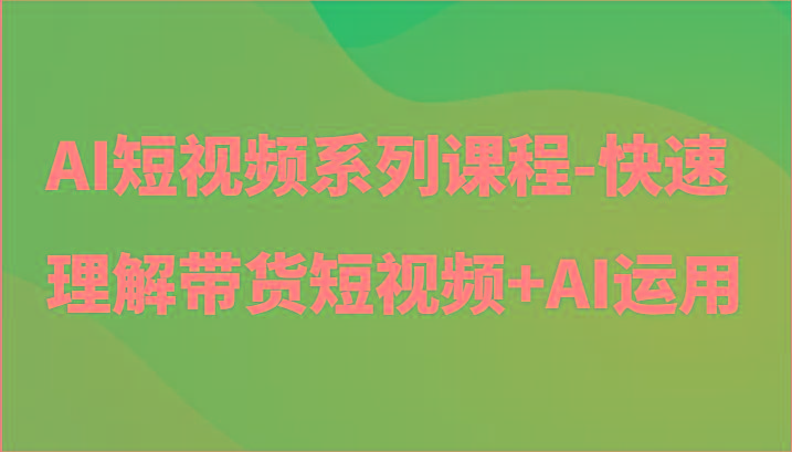 AI短视频系列课程-快速理解带货短视频+AI工具短视频运用-皮皮网创