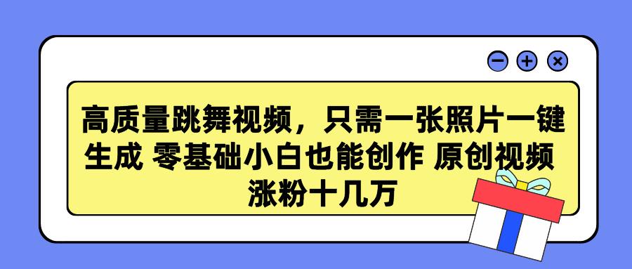 高质量跳舞视频，只需一张照片一键生成 零基础小白也能创作 原创视频 涨…-皮皮网创