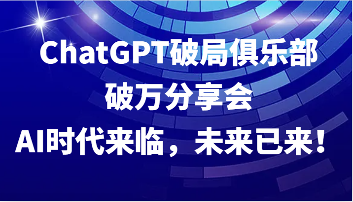 ChatGPT破局俱乐部破万分享会，AI时代来临，未来已来！-皮皮网创
