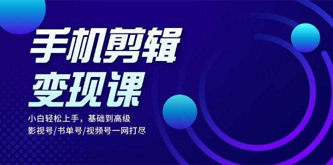 手机剪辑变现课：小白轻松上手，基础到高级 影视号/书单号/视频号一网打尽-皮皮网创