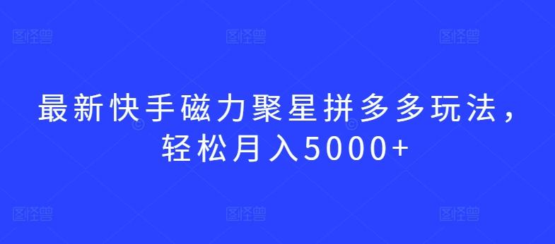最新快手磁力聚星拼多多玩法，轻松月入5000+【揭秘】-皮皮网创