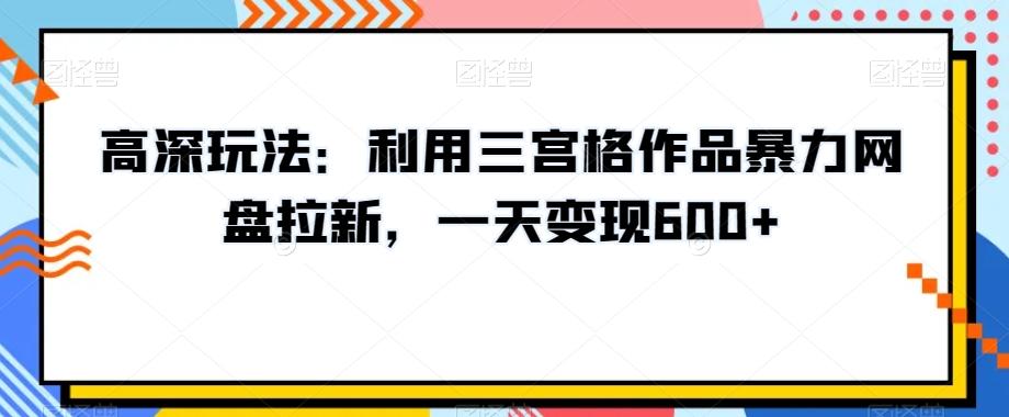 高深玩法：利用三宫格作品暴力网盘拉新，一天变现600+【揭秘】-皮皮网创