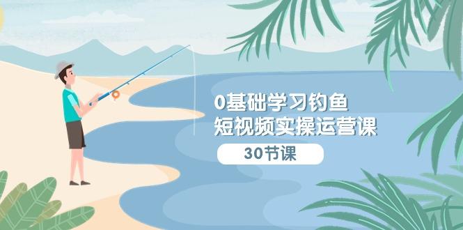(9672期)0基础学习钓鱼短视频实操运营课：认知篇/定位篇/工具篇/内容篇/运营篇-皮皮网创