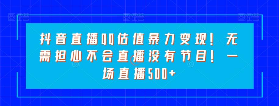 抖音直播QQ估值暴力变现！无需担心不会直播没有节目！一场直播500+！-皮皮网创