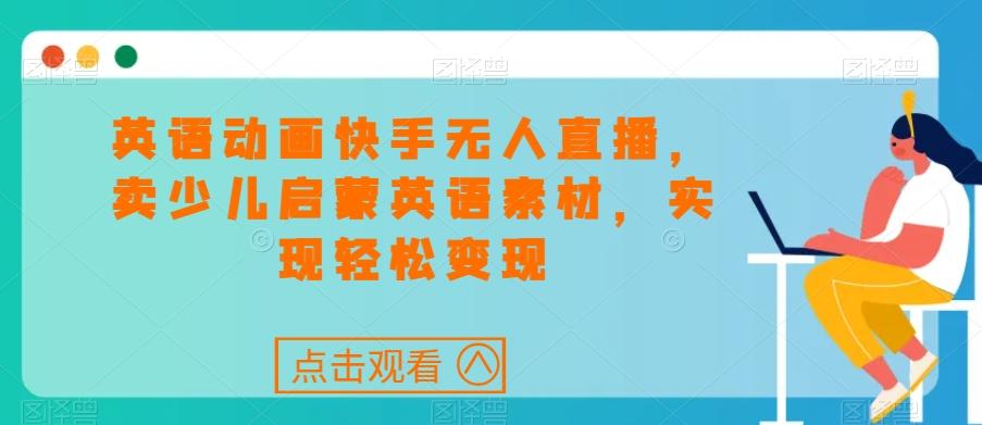 英语动画快手无人直播，卖少儿启蒙英语素材，实现轻松变现-皮皮网创