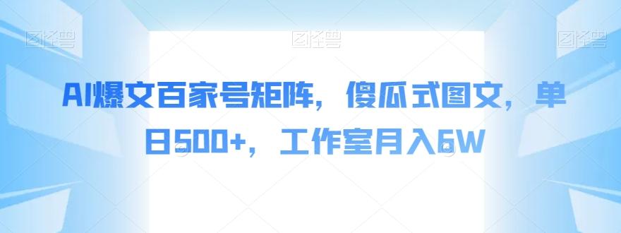 AI爆文百家号矩阵，傻瓜式图文，单日500+，工作室月入6W【揭秘】-皮皮网创