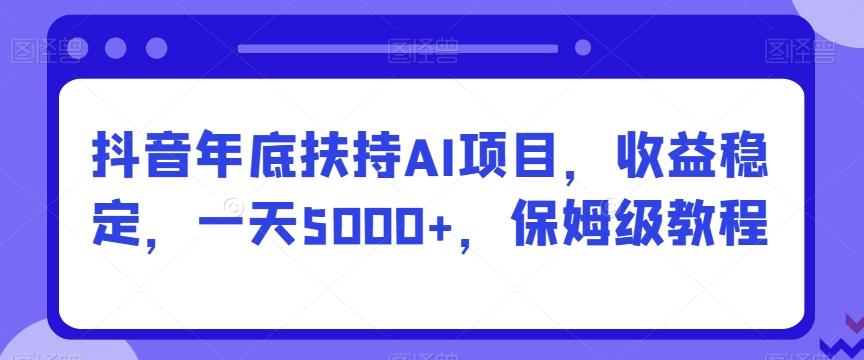 抖音年底扶持AI项目，收益稳定，一天5000+，保姆级教程-皮皮网创