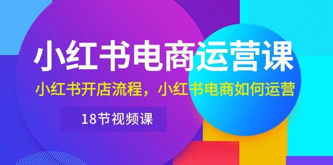 小红书·电商运营课：小红书开店流程，小红书电商如何运营(18节视频课-皮皮网创