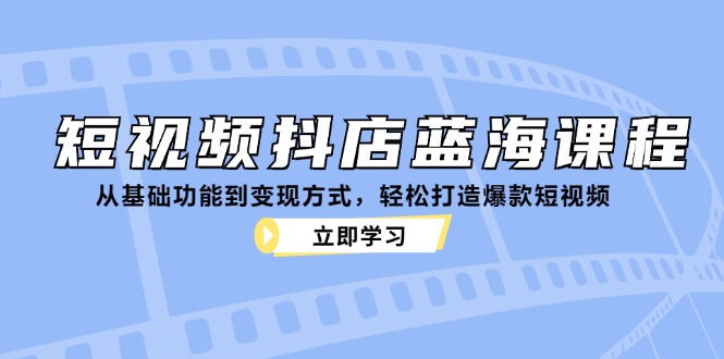 短视频抖店蓝海课程：从基础功能到变现方式，轻松打造爆款短视频-皮皮网创