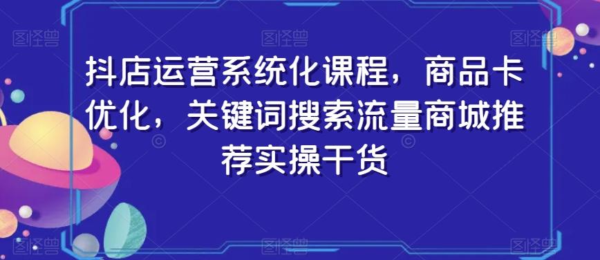 抖店运营系统化课程，商品卡优化，关键词搜索流量商城推荐实操干货-皮皮网创