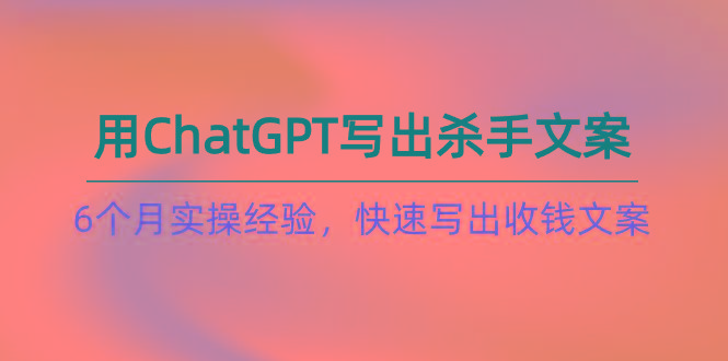 如何用ChatGPT-写出杀手文案，6个月实战经验，快速写出收钱文案(8节课-皮皮网创