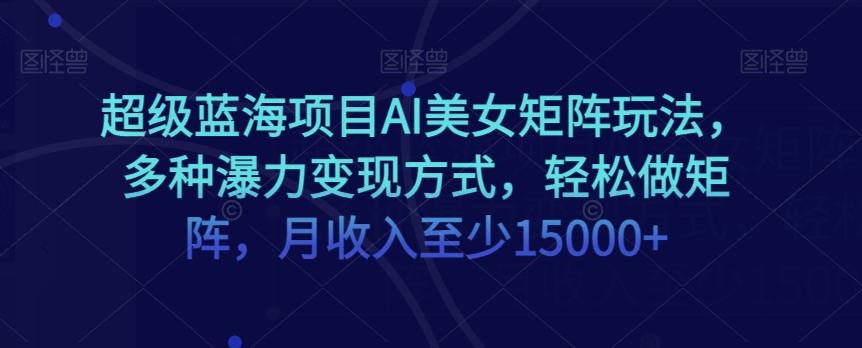 超级蓝海项目AI美女矩阵玩法，多种瀑力变现方式，轻松做矩阵，月收入至少15000+【揭秘】-皮皮网创