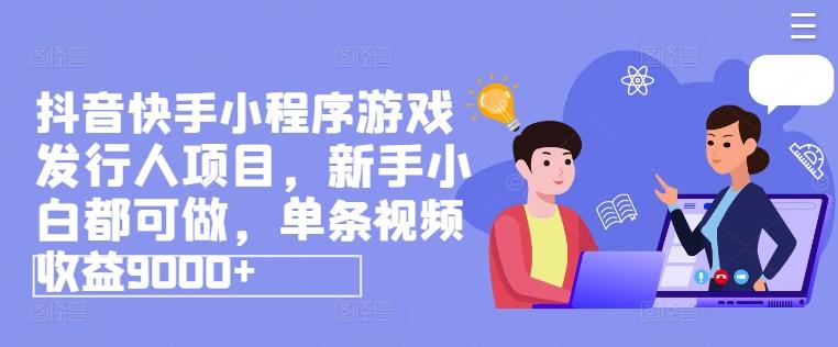 抖音快手小程序游戏发行人项目，新手小白都可做，单条视频收益9000+-皮皮网创