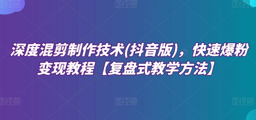 深度混剪制作技术(抖音版)，快速爆粉变现教程【复盘式教学方法】-皮皮网创