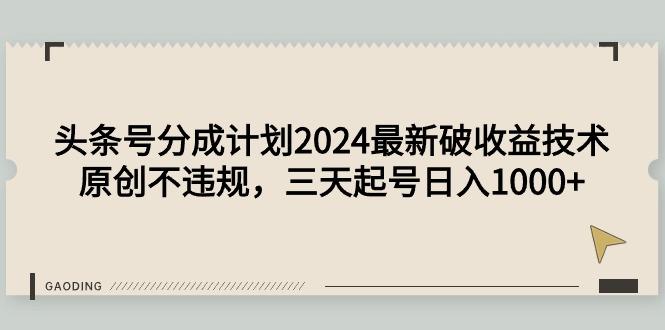 (9455期)头条号分成计划2024最新破收益技术，原创不违规，三天起号日入1000+-皮皮网创