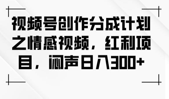 视频号创作分成计划之情感视频，红利项目，闷声日入300+-皮皮网创