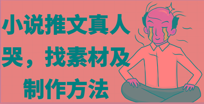 小说推文真人出镜哭，找素材及制作方法-皮皮网创