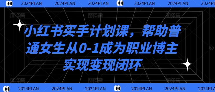 小红书买手计划课，帮助普通女生从0-1成为职业博主实现变现闭环-皮皮网创