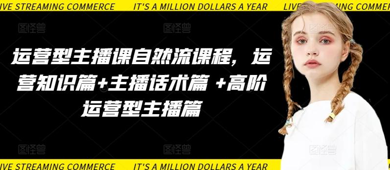 运营型主播课自然流课程，运营知识篇+主播话术篇 +高阶运营型主播篇-皮皮网创